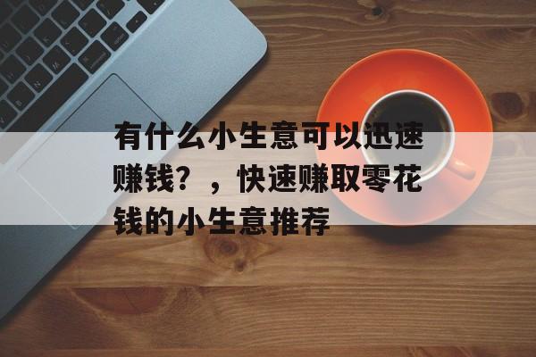 有什么小生意可以迅速赚钱?,快速赚取零花钱的小生意推荐 有什么小生意可以迅速赚钱?,快速赚取零花钱的小生意推荐