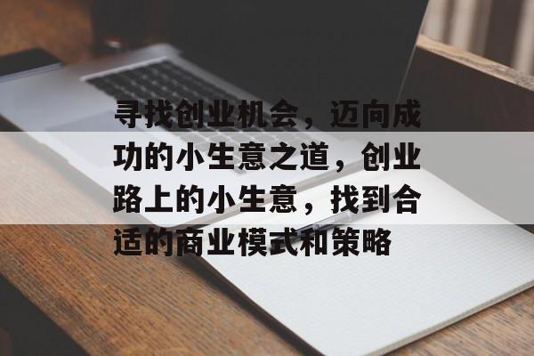 寻找创业机会,迈向成功的小生意之道,创业路上的小生意,找到合适的商业模式和策略 寻找创业机会,迈向成功的小生意之道,创业路上的小生意,找到合适的商业模式和策略