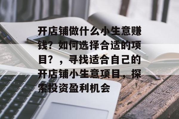 开店铺做什么小生意赚钱?如何选择合适的项目?,寻找适合自己的开店铺小生意项目,探索投资盈利机会 开店铺做什么小生意赚钱?如何选择合适的项目?,寻找适合自己的开店铺小生意项目,探索投资盈利机会