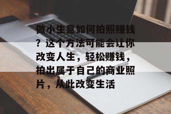 做小生意如何拍照赚钱?这个方法可能会让你改变人生,轻松赚钱,拍出属于自己的商业照片,从此改变生活 做小生意如何拍照赚钱?这个方法可能会让你改变人生,轻松赚钱,拍出属于自己的商业照片,从此改变生活