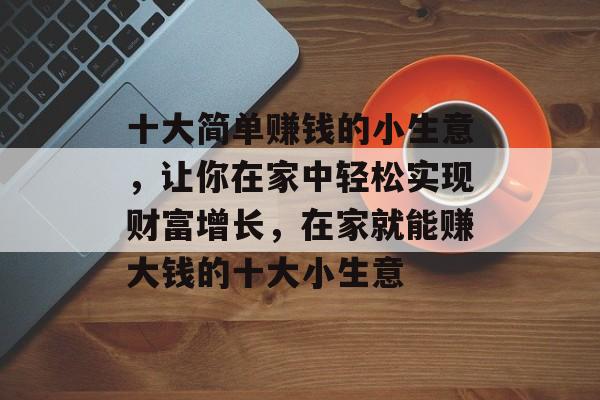 十大简单赚钱的小生意,让你在家中轻松实现财富增长,在家就能赚大钱的十大小生意 十大简单赚钱的小生意,让你在家中轻松实现财富增长,在家就能赚大钱的十大小生意