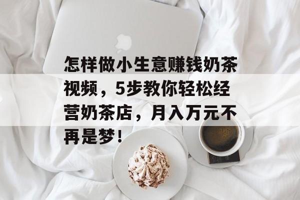 怎样做小生意赚钱奶茶视频,5步教你轻松经营奶茶店,月入万元不再是梦! 怎样做小生意赚钱奶茶视频,5步教你轻松经营奶茶店,月入万元不再是梦!