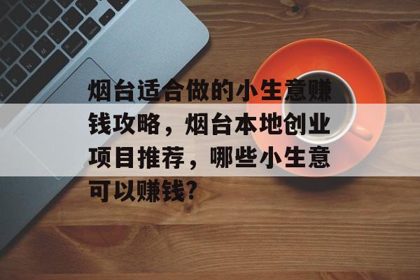 烟台适合做的小生意赚钱攻略，烟台本地创业项目推荐，哪些小生意可以赚钱?