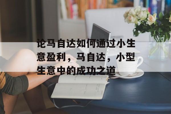 论马自达如何通过小生意盈利,马自达,小型生意中的成功之道 论马自达如何通过小生意盈利,马自达,小型生意中的成功之道