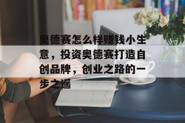奥德赛怎么样赚钱小生意,投资奥德赛打造自创品牌,创业之路的一步之遥 奥德赛怎么样赚钱小生意,投资奥德赛打造自创品牌,创业之路的一步之遥