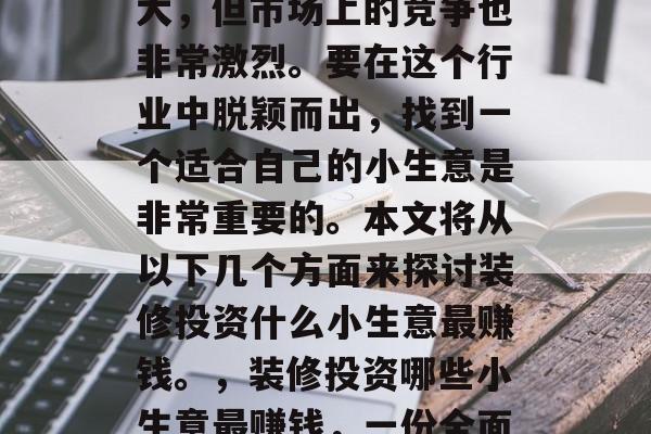 装修行业的发展潜力巨大,但市场上的竞争也非常激烈。要在这个行业中脱颖而出,找到一个适合自己的小生意是非常重要的。本文将从以下几个方面来探讨装修投资什么小生意最赚钱。,装修投资哪些小生意最赚钱,一份全面解析 装修行业的发展潜力巨大,但市场上的竞争也非常激烈。要在这个行业中脱颖而出,找到一个适合自己的小生意是非常重要的。本文将从以下几个方面来探讨装修投资什么小生意最赚钱。,装修投资哪些小生意最赚钱,一份全面解析
