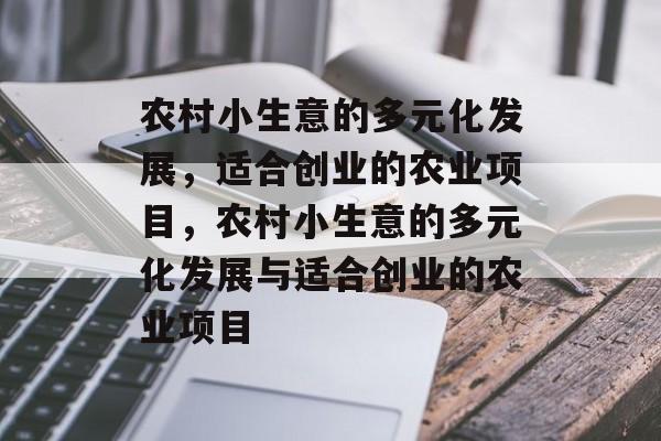 农村小生意的多元化发展,适合创业的农业项目,农村小生意的多元化发展与适合创业的农业项目 农村小生意的多元化发展,适合创业的农业项目,农村小生意的多元化发展与适合创业的农业项目