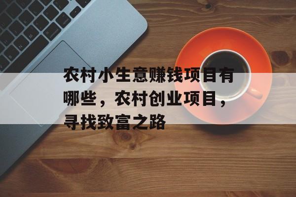 农村小生意赚钱项目有哪些,农村创业项目,寻找致富之路 农村小生意赚钱项目有哪些,农村创业项目,寻找致富之路