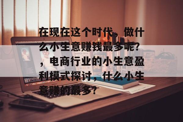 在现在这个时代,做什么小生意赚钱最多呢?,电商行业的小生意盈利模式探讨,什么小生意赚的最多? 在现在这个时代,做什么小生意赚钱最多呢?,电商行业的小生意盈利模式探讨,什么小生意赚的最多?