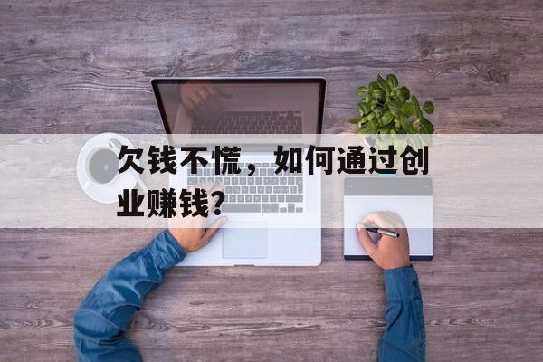 欠钱不慌,如何通过创业赚钱? 欠钱不慌,如何通过创业赚钱?
