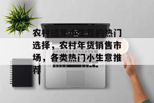 农村过年小生意的热门选择,农村年货销售市场,各类热门小生意推荐 农村过年小生意的热门选择,农村年货销售市场,各类热门小生意推荐