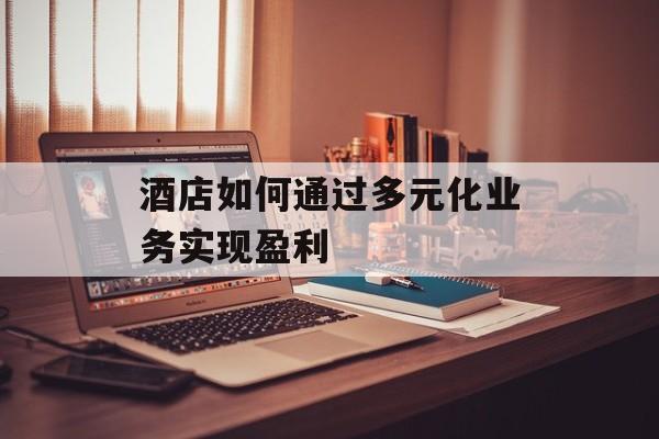 酒店如何通过多元化业务实现盈利 酒店如何通过多元化业务实现盈利