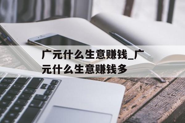 广元什么生意赚钱_广元什么生意赚钱多 广元什么生意赚钱_广元什么生意赚钱多