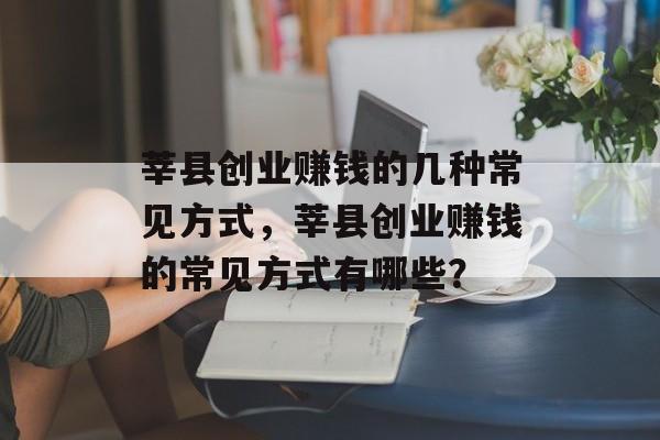 莘县创业赚钱的几种常见方式,莘县创业赚钱的常见方式有哪些? 莘县创业赚钱的几种常见方式,莘县创业赚钱的常见方式有哪些?