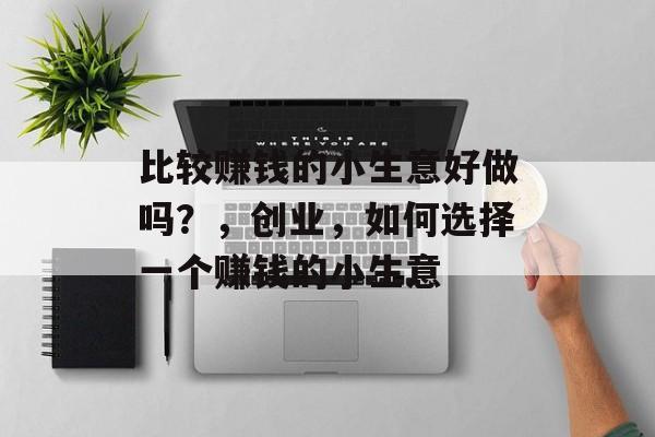 比较赚钱的小生意好做吗?,创业,如何选择一个赚钱的小生意 比较赚钱的小生意好做吗?,创业,如何选择一个赚钱的小生意