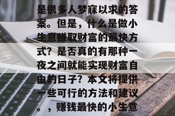做小生意赚钱最快,这是很多人梦寐以求的答案。但是,什么是做小生意赚取财富的最快方式?是否真的有那种一夜之间就能实现财富自由的日子?本文将提供一些可行的方法和建议。,赚钱最快的小生意推荐 做小生意赚钱最快,这是很多人梦寐以求的答案。但是,什么是做小生意赚取财富的最快方式?是否真的有那种一夜之间就能实现财富自由的日子?本文将提供一些可行的方法和建议。,赚钱最快的小生意推荐