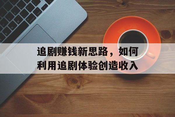 追剧赚钱新思路,如何利用追剧体验创造收入 追剧赚钱新思路,如何利用追剧体验创造收入