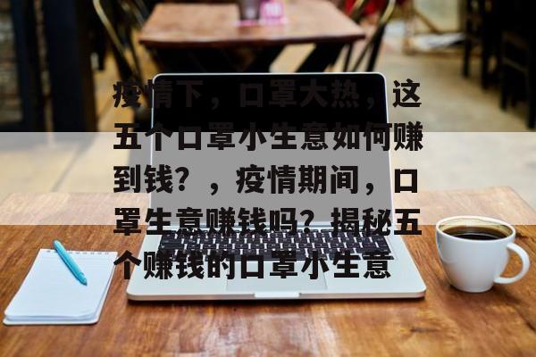疫情下，口罩大热，这五个口罩小生意如何赚到钱？，疫情期间，口罩生意赚钱吗？揭秘五个赚钱的口罩小生意