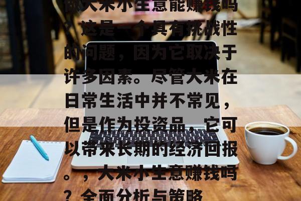 做大米小生意能赚钱吗?这是一个具有挑战性的问题,因为它取决于许多因素。尽管大米在日常生活中并不常见,但是作为投资品,它可以带来长期的经济回报。,大米小生意赚钱吗?全面分析与策略 做大米小生意能赚钱吗?这是一个具有挑战性的问题,因为它取决于许多因素。尽管大米在日常生活中并不常见,但是作为投资品,它可以带来长期的经济回报。,大米小生意赚钱吗?全面分析与策略