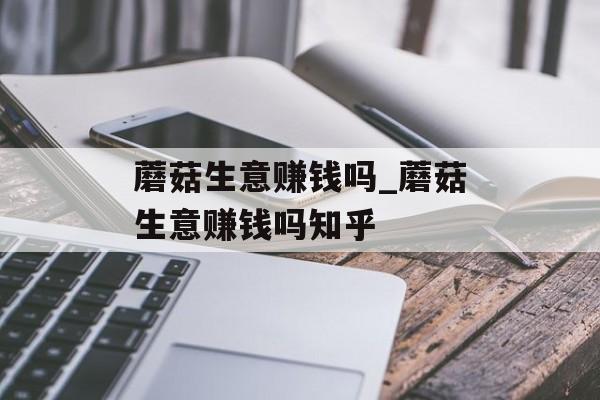 蘑菇生意赚钱吗_蘑菇生意赚钱吗知乎