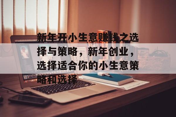 新年开小生意赚钱之选择与策略,新年创业,选择适合你的小生意策略和选择 新年开小生意赚钱之选择与策略,新年创业,选择适合你的小生意策略和选择