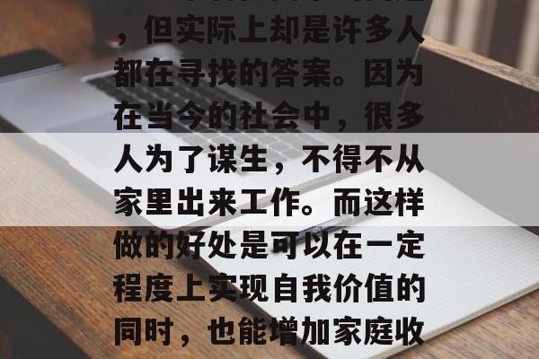 在家做什么小生意?这是一个看似简单的问题,但实际上却是许多人都在寻找的答案。因为在当今的社会中,很多人为了谋生,不得不从家里出来工作。而这样做的好处是可以在一定程度上实现自我价值的同时,也能增加家庭收入。,在家做哪些小生意可以赚钱? 在家做什么小生意?这是一个看似简单的问题,但实际上却是许多人都在寻找的答案。因为在当今的社会中,很多人为了谋生,不得不从家里出来工作。而这样做的好处是可以在一定程度上实现自我价值的同时,也能增加家庭收入。,在家做哪些小生意可以赚钱?