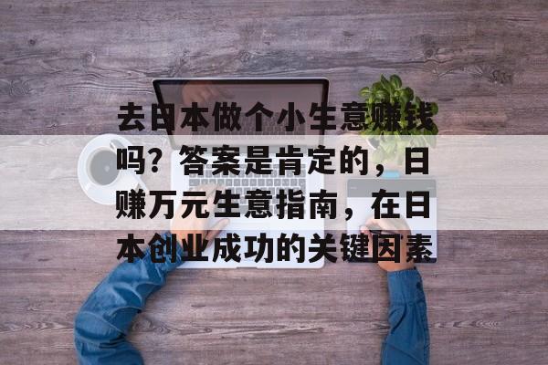 去日本做个小生意赚钱吗?答案是肯定的,日赚万元生意指南,在日本创业成功的关键因素 去日本做个小生意赚钱吗?答案是肯定的,日赚万元生意指南,在日本创业成功的关键因素