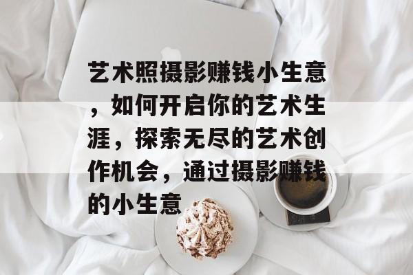 艺术照摄影赚钱小生意,如何开启你的艺术生涯,探索无尽的艺术创作机会,通过摄影赚钱的小生意 艺术照摄影赚钱小生意,如何开启你的艺术生涯,探索无尽的艺术创作机会,通过摄影赚钱的小生意