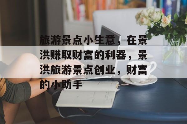 旅游景点小生意,在景洪赚取财富的利器,景洪旅游景点创业,财富的小助手 旅游景点小生意,在景洪赚取财富的利器,景洪旅游景点创业,财富的小助手