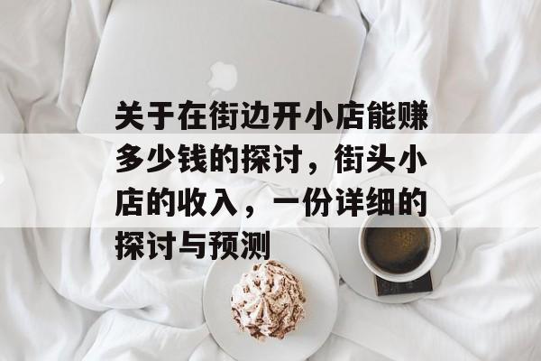 关于在街边开小店能赚多少钱的探讨,街头小店的收入,一份详细的探讨与预测 关于在街边开小店能赚多少钱的探讨,街头小店的收入,一份详细的探讨与预测