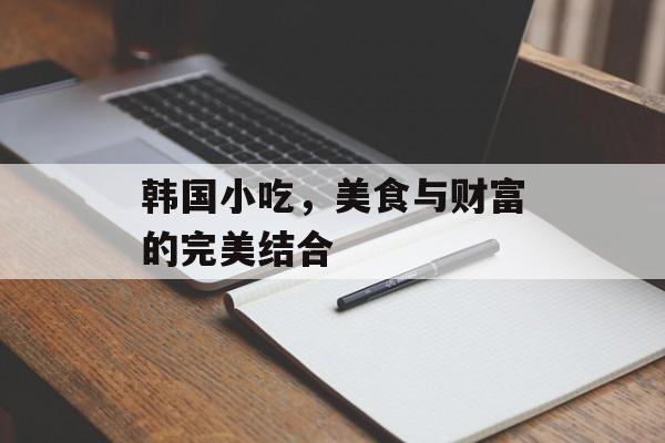 韩国小吃,美食与财富的完美结合 韩国小吃,美食与财富的完美结合