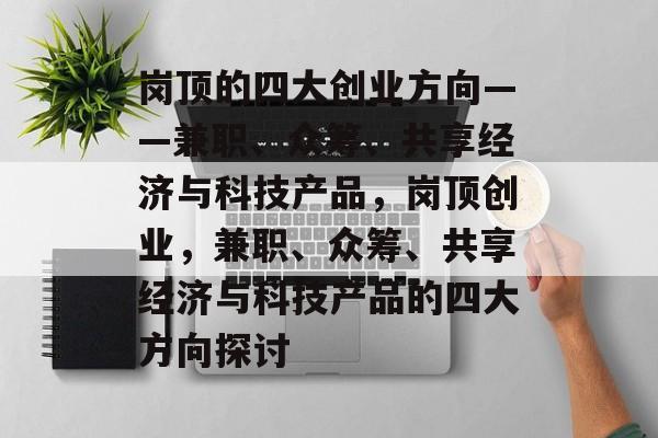 岗顶的四大创业方向——兼职、众筹、共享经济与科技产品,岗顶创业,兼职、众筹、共享经济与科技产品的四大方向探讨 岗顶的四大创业方向——兼职、众筹、共享经济与科技产品,岗顶创业,兼职、众筹、共享经济与科技产品的四大方向探讨
