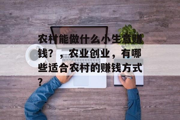 农村能做什么小生意赚钱?,农业创业,有哪些适合农村的赚钱方式? 农村能做什么小生意赚钱?,农业创业,有哪些适合农村的赚钱方式?