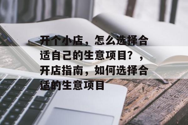 开个小店,怎么选择合适自己的生意项目?,开店指南,如何选择合适的生意项目 开个小店,怎么选择合适自己的生意项目?,开店指南,如何选择合适的生意项目