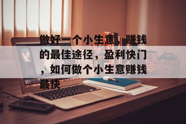 做好一个小生意,赚钱的最佳途径,盈利快门,如何做个小生意赚钱最快 做好一个小生意,赚钱的最佳途径,盈利快门,如何做个小生意赚钱最快