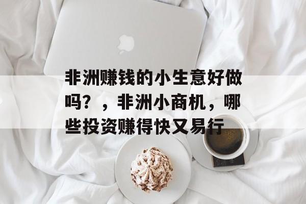 非洲赚钱的小生意好做吗?,非洲小商机,哪些投资赚得快又易行 非洲赚钱的小生意好做吗?,非洲小商机,哪些投资赚得快又易行