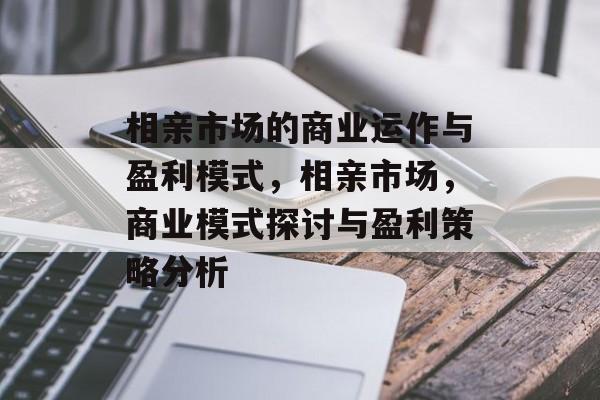 相亲市场的商业运作与盈利模式,相亲市场,商业模式探讨与盈利策略分析 相亲市场的商业运作与盈利模式,相亲市场,商业模式探讨与盈利策略分析