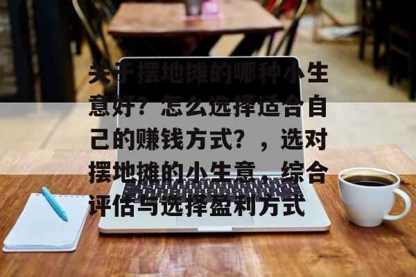 关于摆地摊的哪种小生意好？怎么选择适合自己的赚钱方式？，选对摆地摊的小生意，综合评估与选择盈利方式