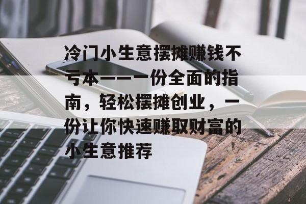 冷门小生意摆摊赚钱不亏本——一份全面的指南,轻松摆摊创业,一份让你快速赚取财富的小生意推荐 冷门小生意摆摊赚钱不亏本——一份全面的指南,轻松摆摊创业,一份让你快速赚取财富的小生意推荐