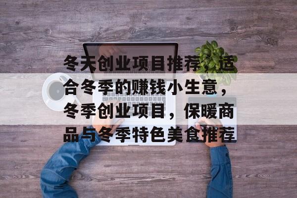 冬天创业项目推荐,适合冬季的赚钱小生意,冬季创业项目,保暖商品与冬季特色美食推荐 冬天创业项目推荐,适合冬季的赚钱小生意,冬季创业项目,保暖商品与冬季特色美食推荐