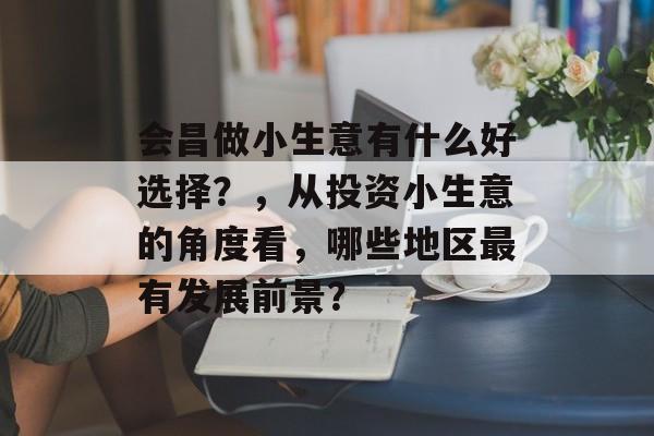 会昌做小生意有什么好选择？，从投资小生意的角度看，哪些地区最有发展前景？