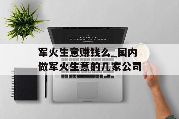 军火生意赚钱么_国内做军火生意的几家公司 军火生意赚钱么_国内做军火生意的几家公司