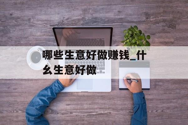 哪些生意好做赚钱_什幺生意好做 哪些生意好做赚钱_什幺生意好做