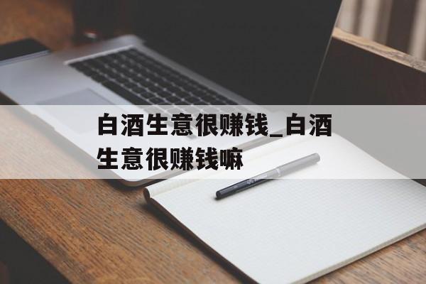 白酒生意很赚钱_白酒生意很赚钱嘛 白酒生意很赚钱_白酒生意很赚钱嘛