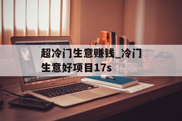 超冷门生意赚钱_冷门生意好项目17s 超冷门生意赚钱_冷门生意好项目17s