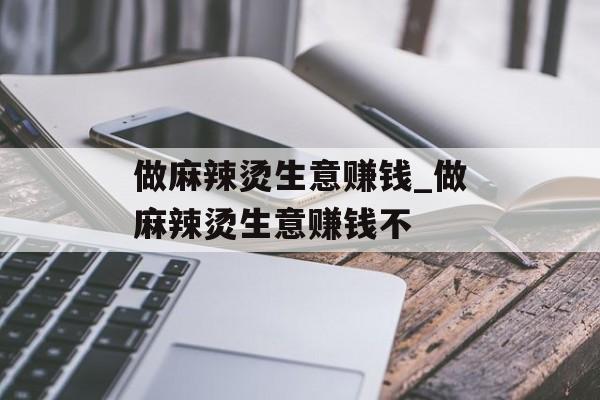 做麻辣烫生意赚钱_做麻辣烫生意赚钱不 做麻辣烫生意赚钱_做麻辣烫生意赚钱不