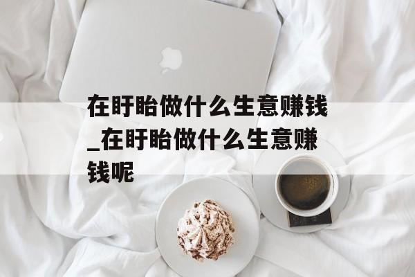 在盱眙做什么生意赚钱_在盱眙做什么生意赚钱呢 在盱眙做什么生意赚钱_在盱眙做什么生意赚钱呢