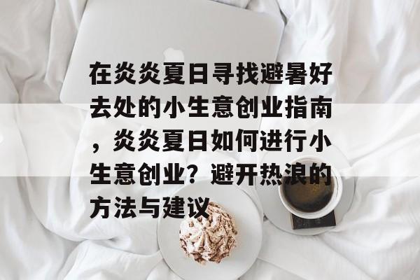 在炎炎夏日寻找避暑好去处的小生意创业指南,炎炎夏日如何进行小生意创业?避开热浪的方法与建议 在炎炎夏日寻找避暑好去处的小生意创业指南,炎炎夏日如何进行小生意创业?避开热浪的方法与建议