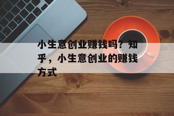 小生意创业赚钱吗？知乎，小生意创业的赚钱方式