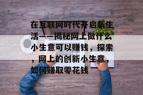 在互联网时代开启新生活——揭秘网上做什么小生意可以赚钱,探索,网上的创新小生意,如何赚取零花钱 在互联网时代开启新生活——揭秘网上做什么小生意可以赚钱,探索,网上的创新小生意,如何赚取零花钱